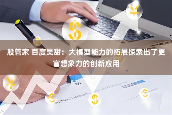 股管家 百度吴甜：大模型能力的拓展探索出了更富想象力的创新应用