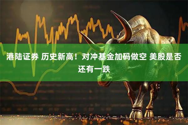 港陆证券 历史新高！对冲基金加码做空 美股是否还有一跌