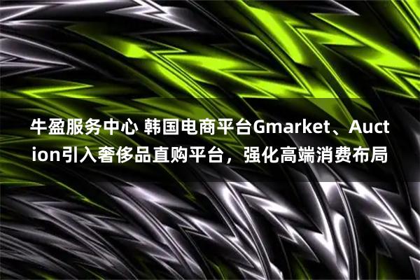 牛盈服务中心 韩国电商平台Gmarket、Auction引入奢侈品直购平台，强化高端消费布局
