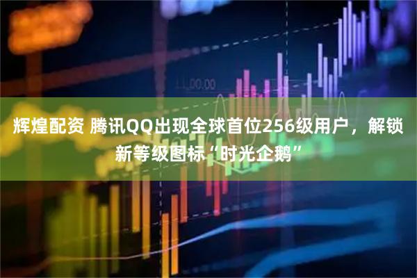 辉煌配资 腾讯QQ出现全球首位256级用户,解锁新等级图标“时光企鹅”