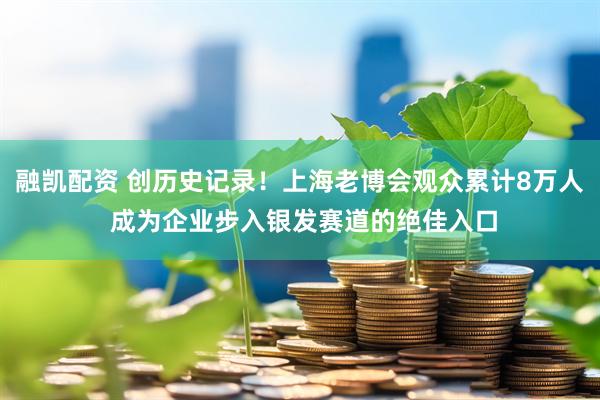 融凯配资 创历史记录!上海老博会观众累计8万人 成为企业步入银发赛道的绝佳入口