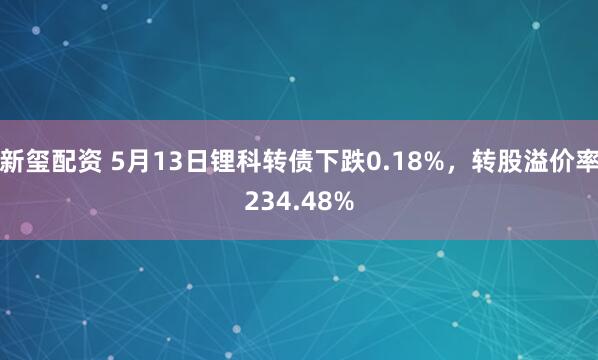 新玺配资 5月13日锂科转债下跌0.18%,转股溢价率234.48%