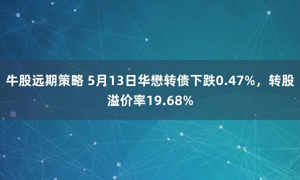 牛股远期策略 5月13日华懋转债下跌0.47%,转股溢价率19.68%