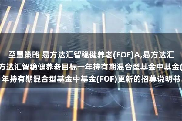 至慧策略 易方达汇智稳健养老(FOF)A,易方达汇智稳健养老(FOF)Y: 易方达汇智稳健养老目标一年持有期混合型基金中基金(FOF)更新的招募说明书