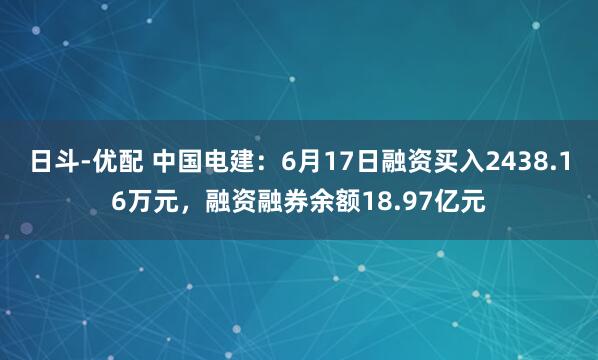 日斗-优配 中国电建:6月17日融资买入2438.16万元,融资融券余额18.97亿元