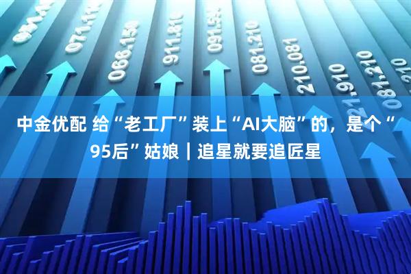 中金优配 给“老工厂”装上“AI大脑”的,是个“95后”姑娘|追星就要追匠星