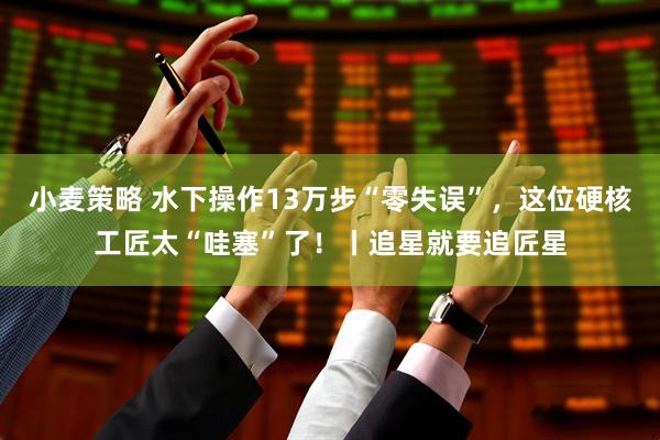 小麦策略 水下操作13万步“零失误”,这位硬核工匠太“哇塞”了!丨追星就要追匠星