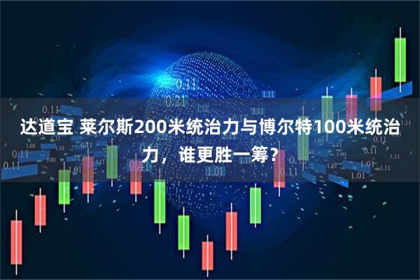 达道宝 莱尔斯200米统治力与博尔特100米统治力,谁更胜一筹?