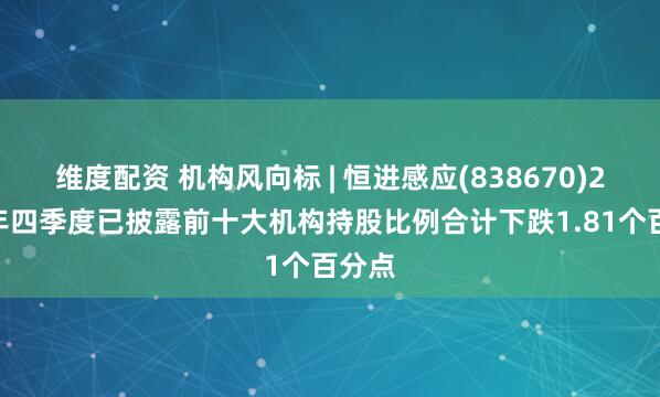 维度配资 机构风向标 | 恒进感应(838670)2024年四季度已披露前十大机构持股比例合计下跌1.81个百分点