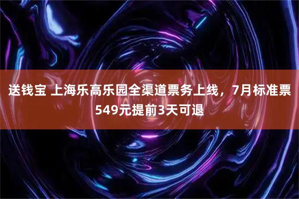 送钱宝 上海乐高乐园全渠道票务上线,7月标准票549元提前3天可退