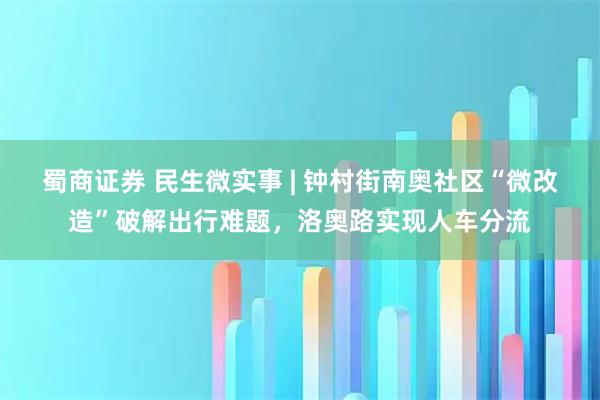 蜀商证券 民生微实事 | 钟村街南奥社区“微改造”破解出行难题,洛奥路实现人车分流