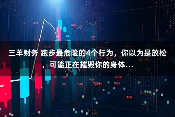 三羊财务 跑步最危险的4个行为，你以为是放松，可能正在摧毁你的身体…