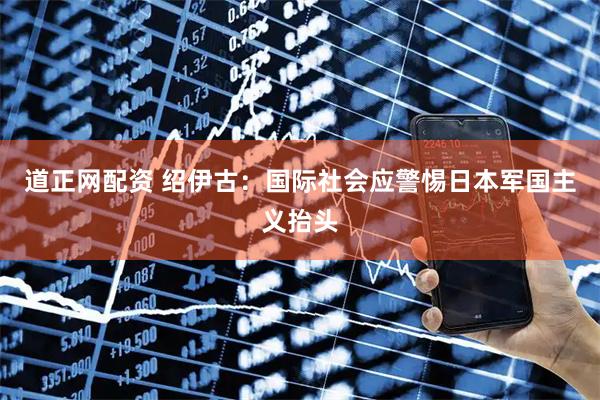 道正网配资 绍伊古：国际社会应警惕日本军国主义抬头