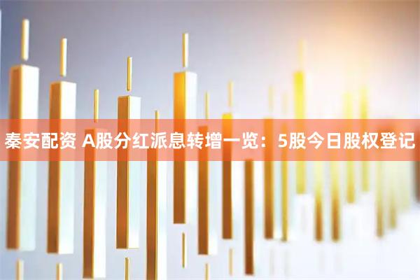 秦安配资 A股分红派息转增一览:5股今日股权登记