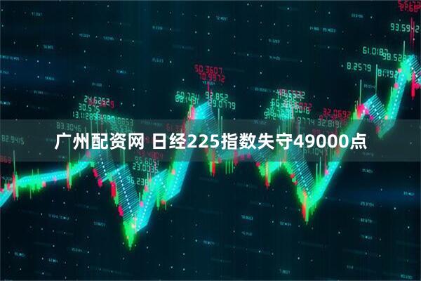 广州配资网 日经225指数失守49000点