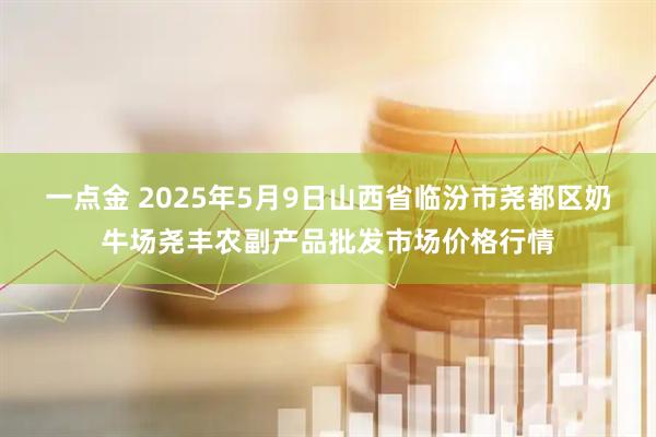 一点金 2025年5月9日山西省临汾市尧都区奶牛场尧丰农副产品批发市场价格行情
