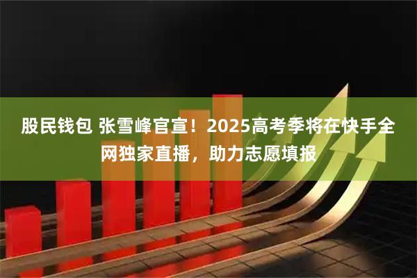 股民钱包 张雪峰官宣！2025高考季将在快手全网独家直播，助力志愿填报