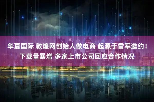 华夏国际 敦煌网创始人做电商 起源于雷军邀约！下载量暴增 多家上市公司回应合作情况