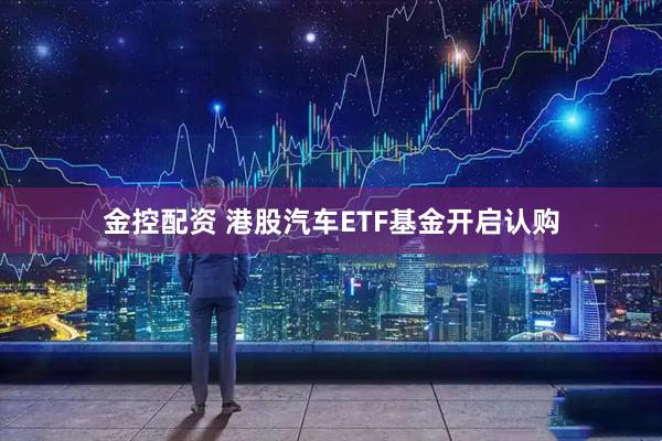 金控配资 港股汽车ETF基金开启认购