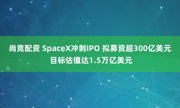 尚竞配资 SpaceX冲刺IPO 拟募资超300亿美元 目标估值达1.5万亿美元