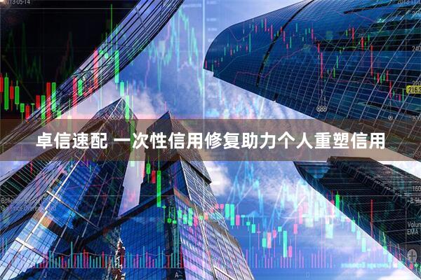 卓信速配 一次性信用修复助力个人重塑信用