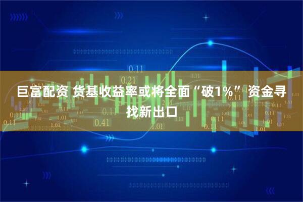 巨富配资 货基收益率或将全面“破1%” 资金寻找新出口