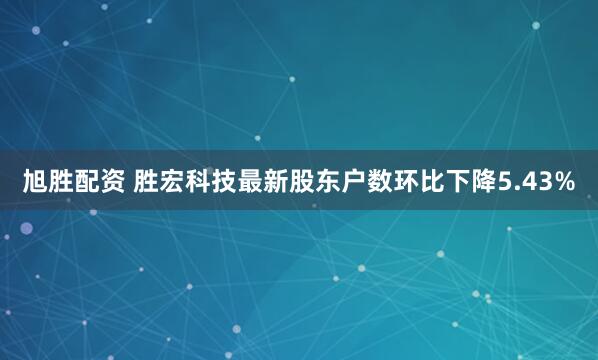旭胜配资 胜宏科技最新股东户数环比下降5.43%