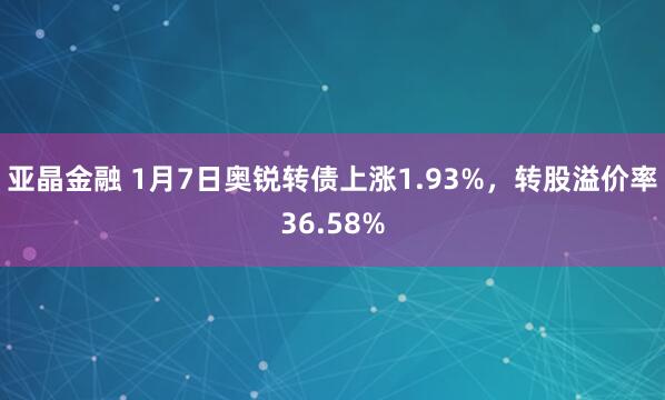 亚晶金融 1月7日奥锐转债上涨1.93%,转股溢价率36.58%