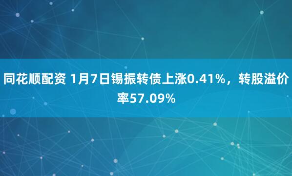 同花顺配资 1月7日锡振转债上涨0.41%，转股溢价率57.09%