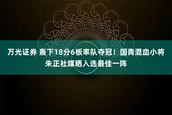 万光证券 轰下18分6板率队夺冠！国青混血小将朱正社媒晒入选最佳一阵