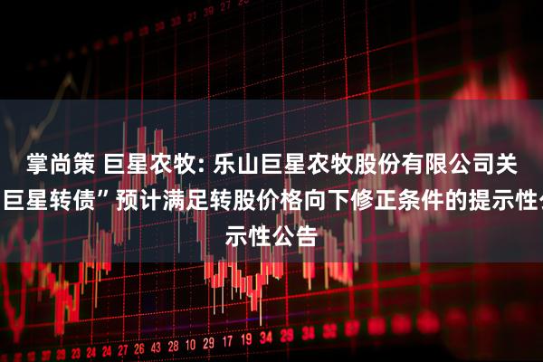 掌尚策 巨星农牧: 乐山巨星农牧股份有限公司关于“巨星转债”预计满足转股价格向下修正条件的提示性公告