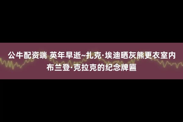 公牛配资端 英年早逝~扎克·埃迪晒灰熊更衣室内布兰登·克拉克的纪念牌匾