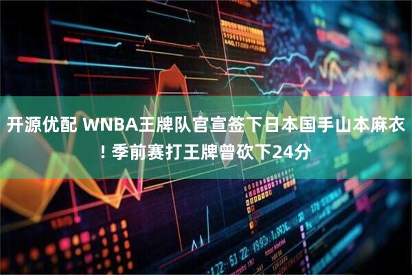 开源优配 WNBA王牌队官宣签下日本国手山本麻衣! 季前赛打王牌曾砍下24分